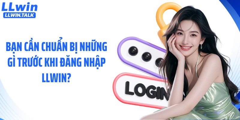 Bạn cần chuẩn bị những gì trước khi đăng nhập LLWIN?
