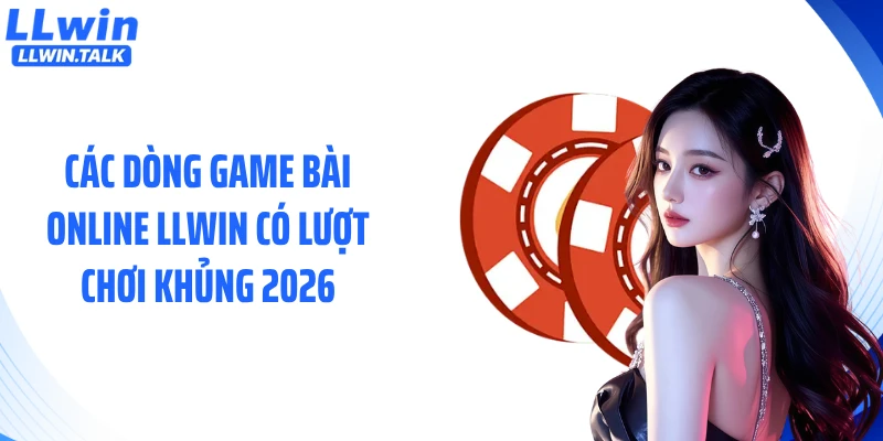 Các dòng game bài online LLWIN có lượt chơi khủng 2026