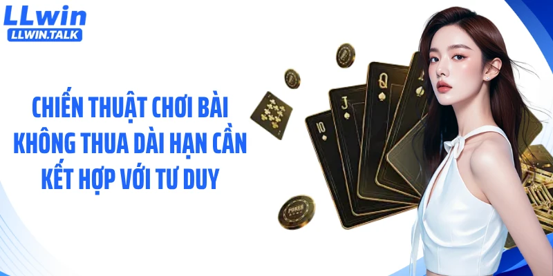 Chiến thuật chơi bài không thua dài hạn cần kết hợp với tư duy