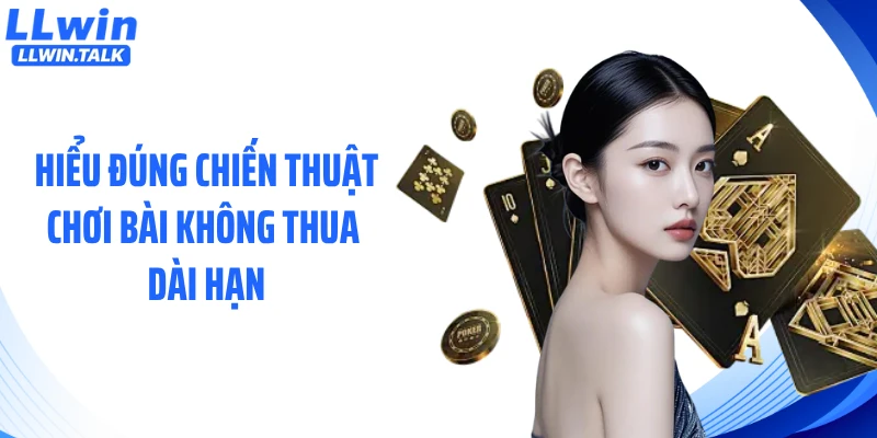 Hiểu đúng chiến thuật chơi bài không thua dài hạn