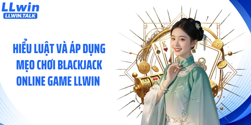 Hiểu luật và áp dụng mẹo chơi blackjack online game LLWIN