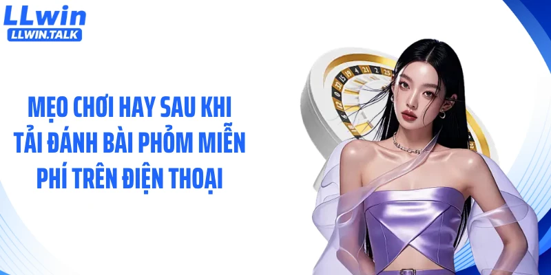 Mẹo chơi hay sau khi tải đánh bài phỏm miễn phí trên điện thoại