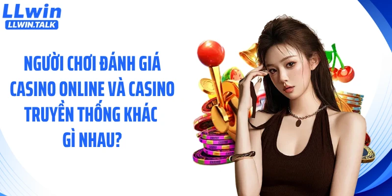 Người chơi đánh giá casino online và casino truyền thống khác gì nhau?