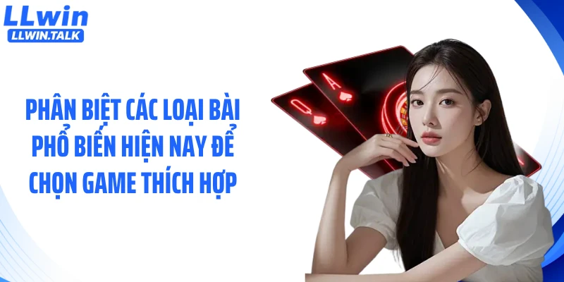 Phân biệt các loại bài phổ biến hiện nay chọn game thích hợp