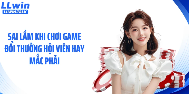 Sai lầm khi chơi game đổi thưởng hội viên hay mắc phải