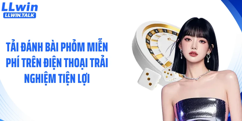 Tải đánh bài phỏm miễn phí trên điện thoại trải nghiệm tiện lợi