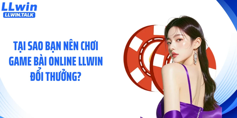 Tại sao bạn nên chơi Game bài online LLWIN đổi thưởng?
