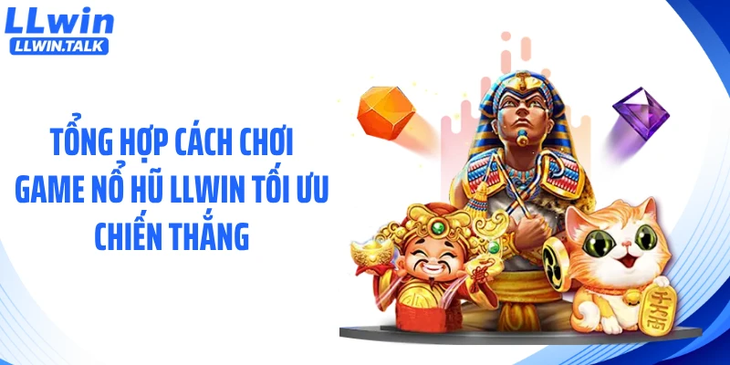 Tổng hợp cách chơi game nổ hũ LLWIN tối ưu chiến thắng