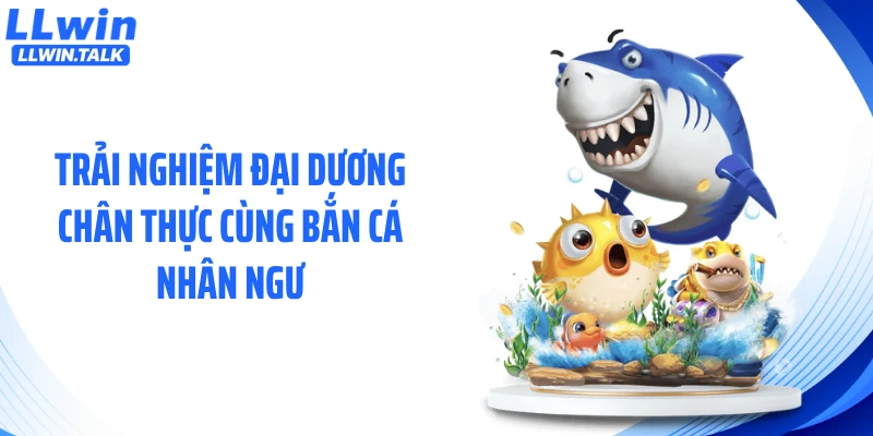 Trải nghiệm đại dương chân thực cùng bắn cá nhân ngư